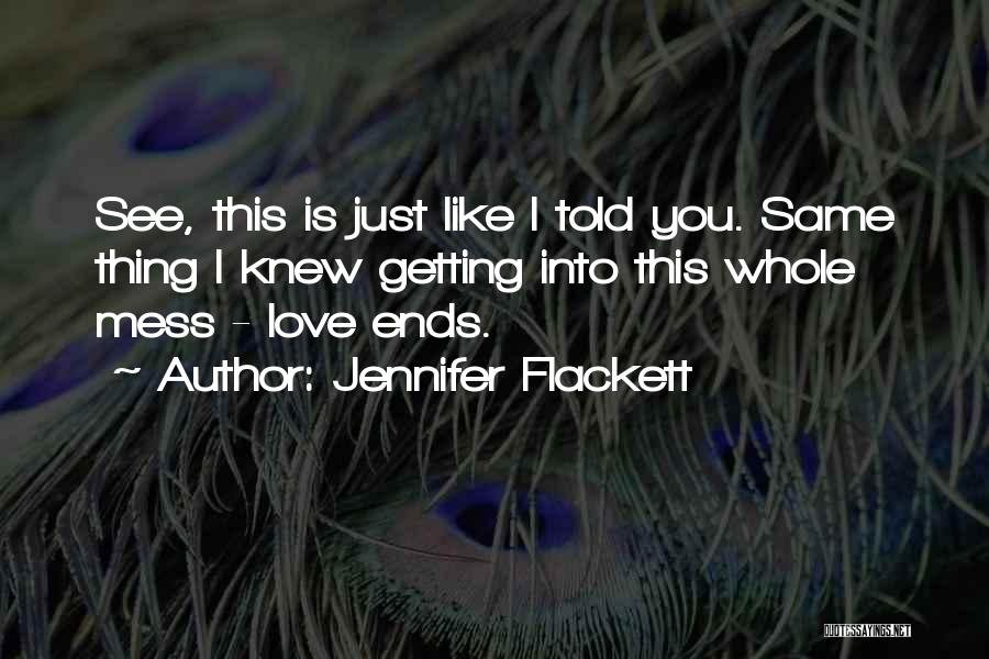 Jennifer Flackett Quotes: See, This Is Just Like I Told You. Same Thing I Knew Getting Into This Whole Mess - Love Ends.