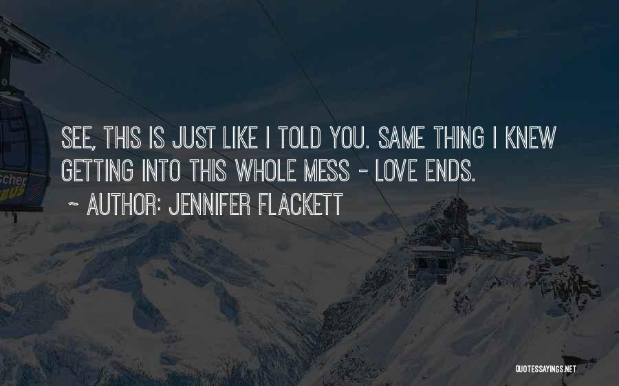 Jennifer Flackett Quotes: See, This Is Just Like I Told You. Same Thing I Knew Getting Into This Whole Mess - Love Ends.