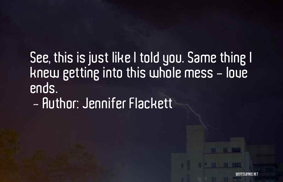 Jennifer Flackett Quotes: See, This Is Just Like I Told You. Same Thing I Knew Getting Into This Whole Mess - Love Ends.