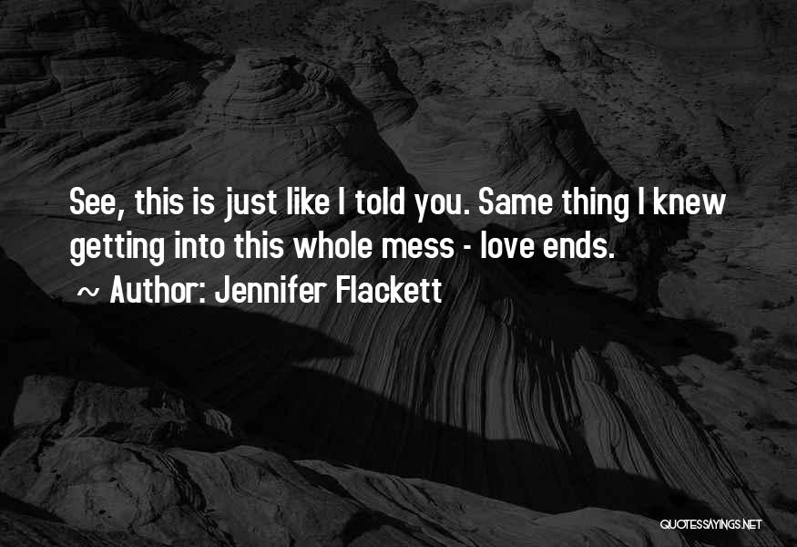 Jennifer Flackett Quotes: See, This Is Just Like I Told You. Same Thing I Knew Getting Into This Whole Mess - Love Ends.