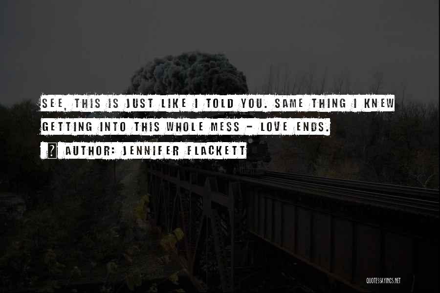 Jennifer Flackett Quotes: See, This Is Just Like I Told You. Same Thing I Knew Getting Into This Whole Mess - Love Ends.