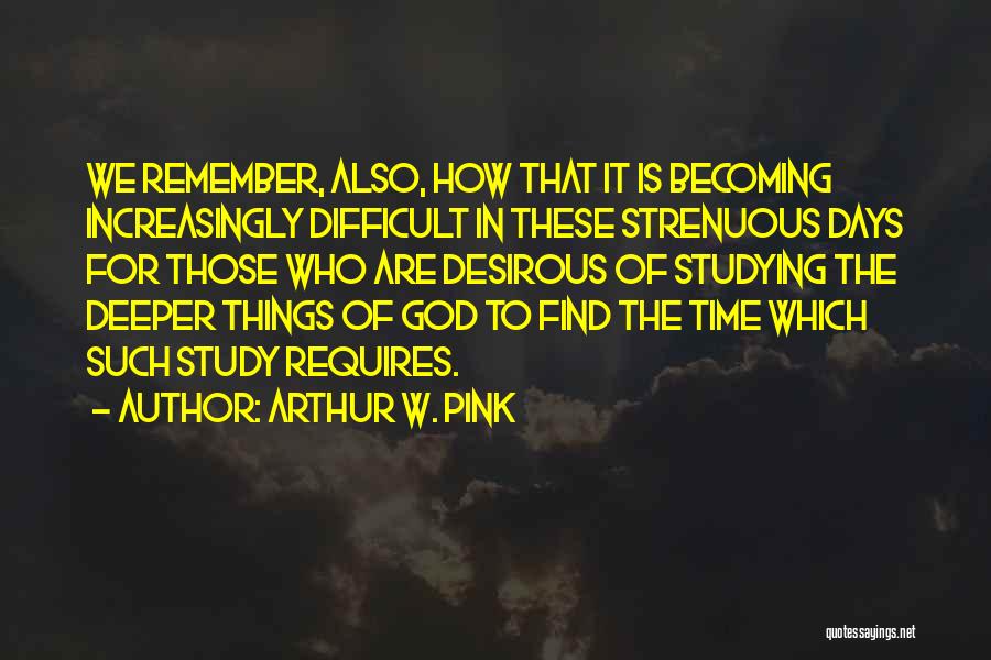 Arthur W. Pink Quotes: We Remember, Also, How That It Is Becoming Increasingly Difficult In These Strenuous Days For Those Who Are Desirous Of