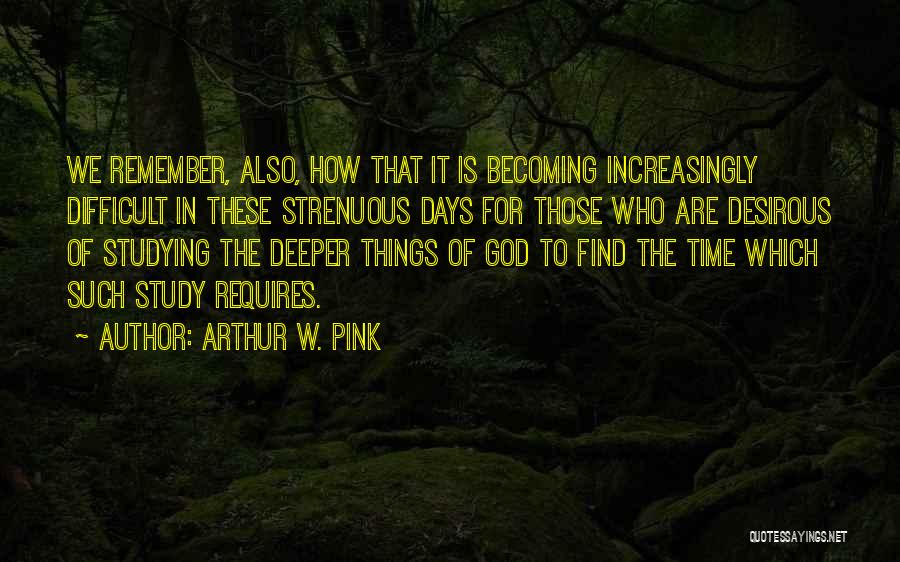 Arthur W. Pink Quotes: We Remember, Also, How That It Is Becoming Increasingly Difficult In These Strenuous Days For Those Who Are Desirous Of