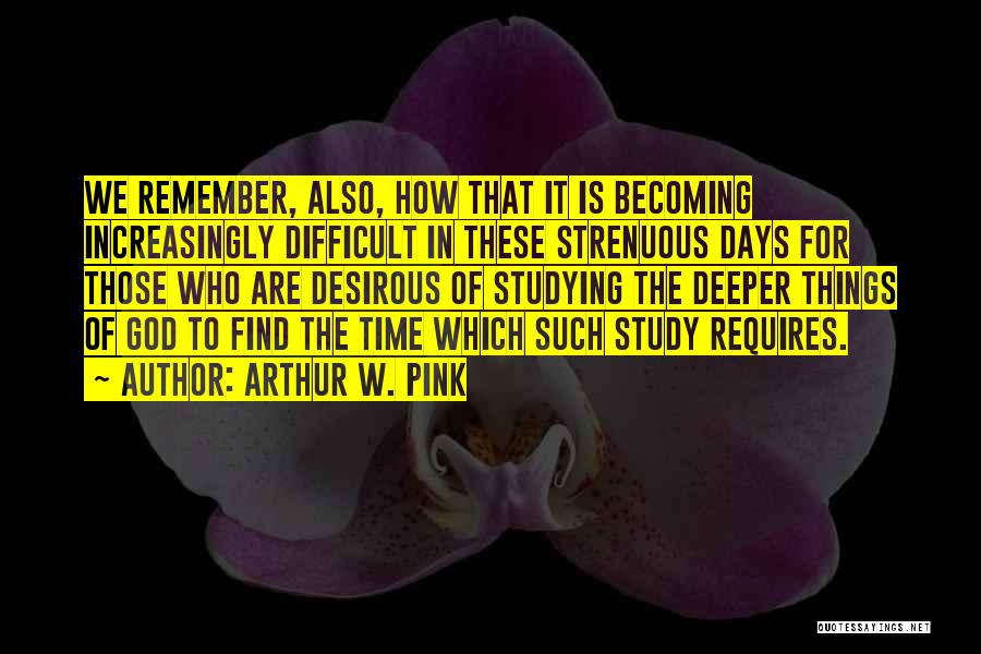 Arthur W. Pink Quotes: We Remember, Also, How That It Is Becoming Increasingly Difficult In These Strenuous Days For Those Who Are Desirous Of