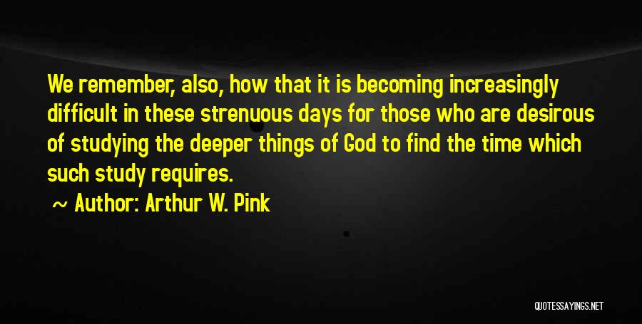 Arthur W. Pink Quotes: We Remember, Also, How That It Is Becoming Increasingly Difficult In These Strenuous Days For Those Who Are Desirous Of