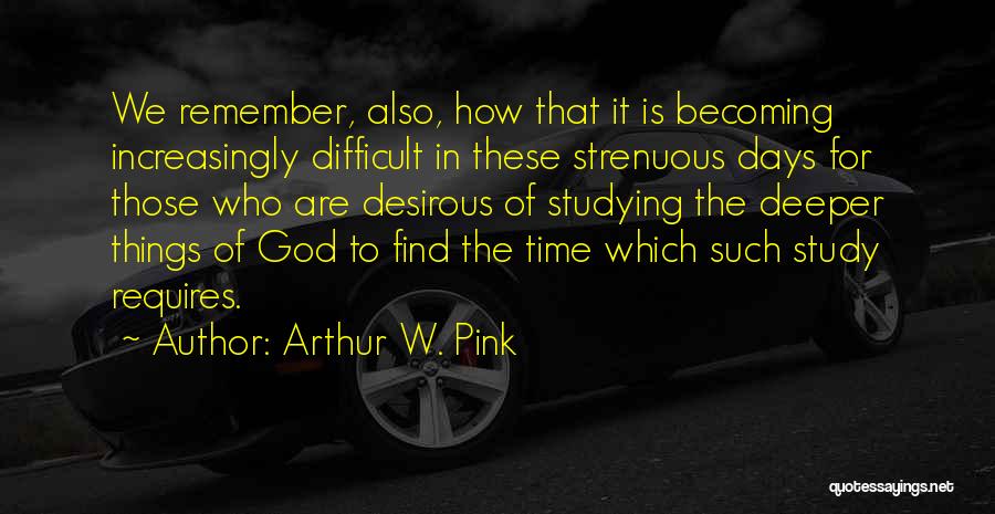 Arthur W. Pink Quotes: We Remember, Also, How That It Is Becoming Increasingly Difficult In These Strenuous Days For Those Who Are Desirous Of