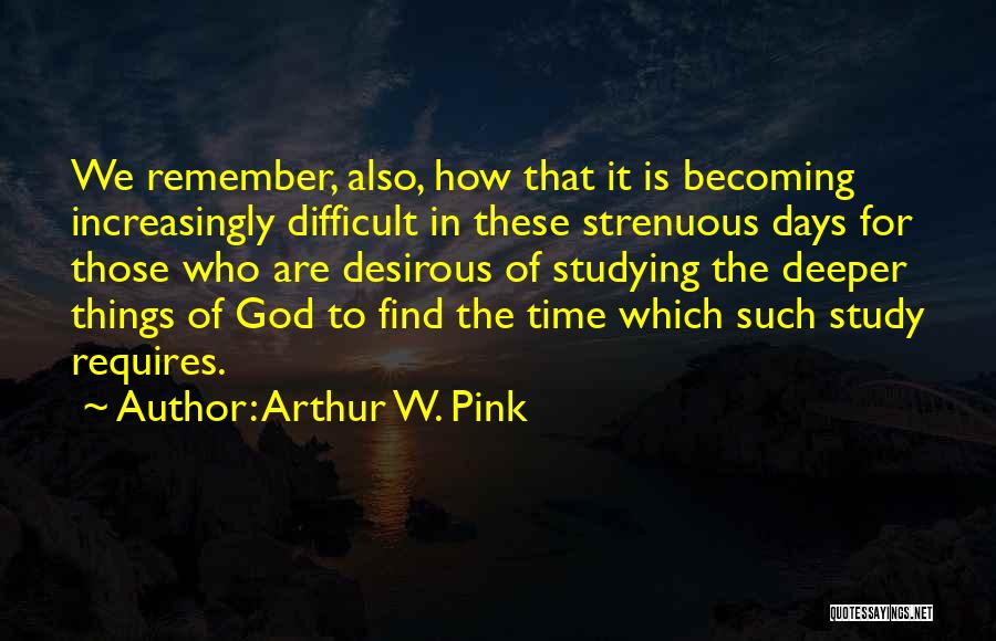 Arthur W. Pink Quotes: We Remember, Also, How That It Is Becoming Increasingly Difficult In These Strenuous Days For Those Who Are Desirous Of