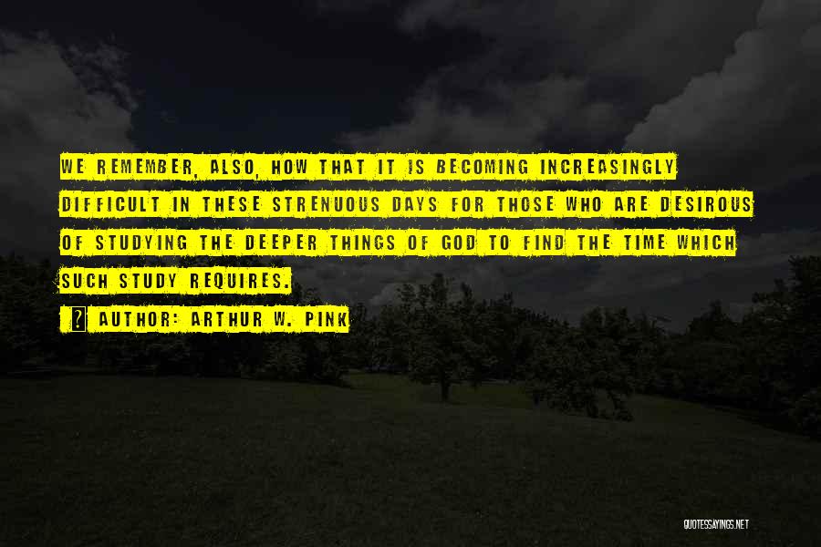 Arthur W. Pink Quotes: We Remember, Also, How That It Is Becoming Increasingly Difficult In These Strenuous Days For Those Who Are Desirous Of