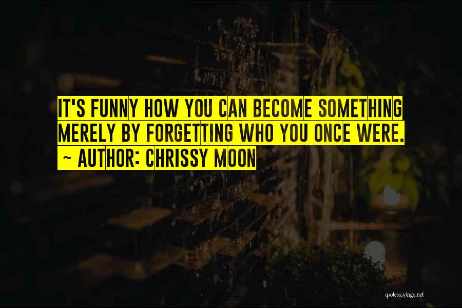 Chrissy Moon Quotes: It's Funny How You Can Become Something Merely By Forgetting Who You Once Were.