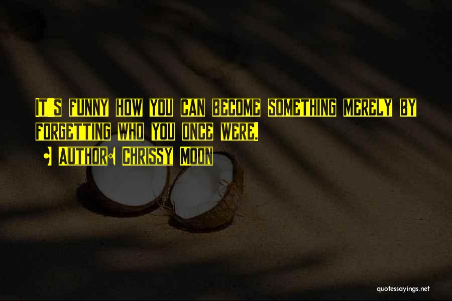 Chrissy Moon Quotes: It's Funny How You Can Become Something Merely By Forgetting Who You Once Were.