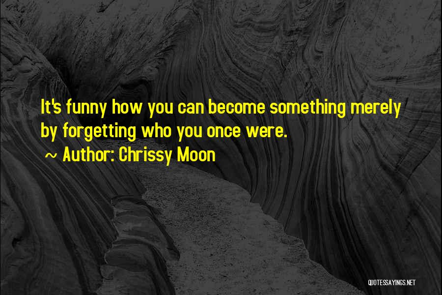 Chrissy Moon Quotes: It's Funny How You Can Become Something Merely By Forgetting Who You Once Were.