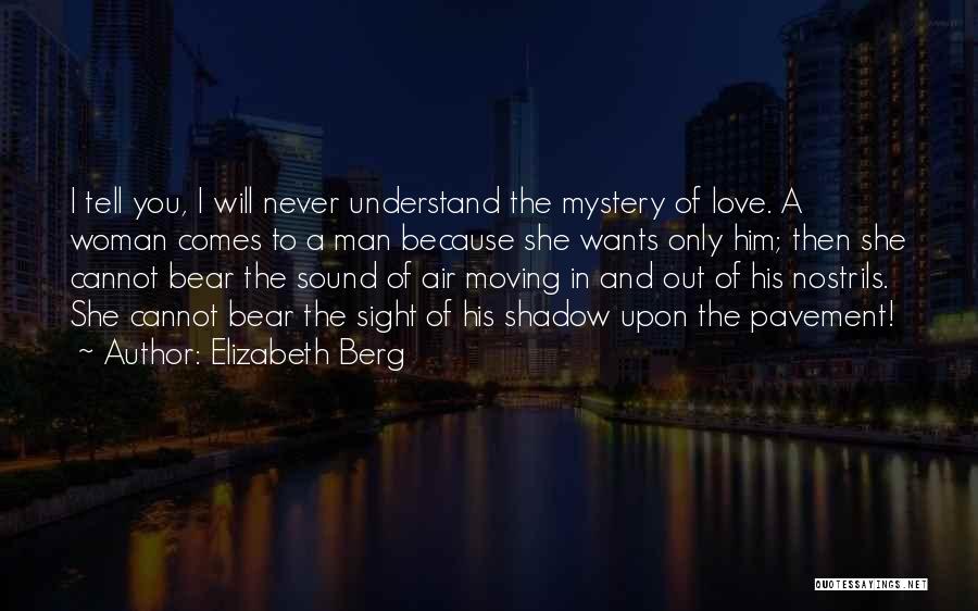 Elizabeth Berg Quotes: I Tell You, I Will Never Understand The Mystery Of Love. A Woman Comes To A Man Because She Wants