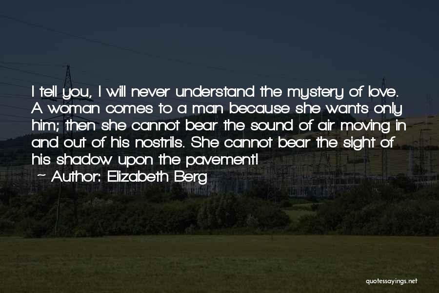 Elizabeth Berg Quotes: I Tell You, I Will Never Understand The Mystery Of Love. A Woman Comes To A Man Because She Wants