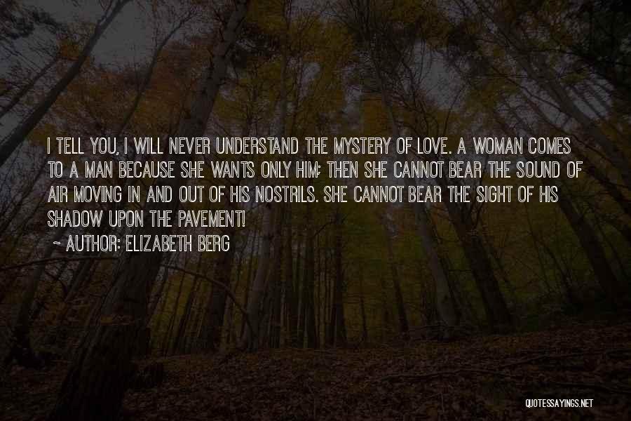 Elizabeth Berg Quotes: I Tell You, I Will Never Understand The Mystery Of Love. A Woman Comes To A Man Because She Wants