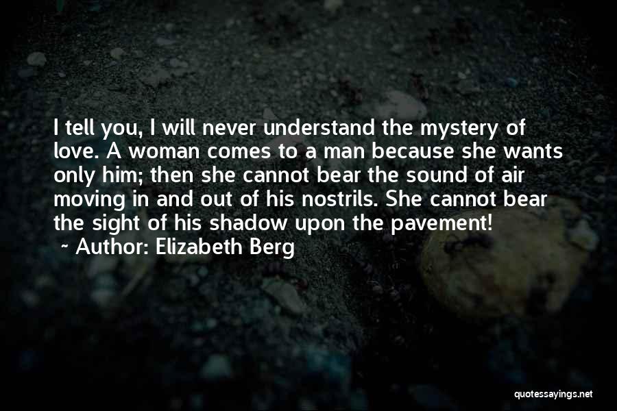 Elizabeth Berg Quotes: I Tell You, I Will Never Understand The Mystery Of Love. A Woman Comes To A Man Because She Wants