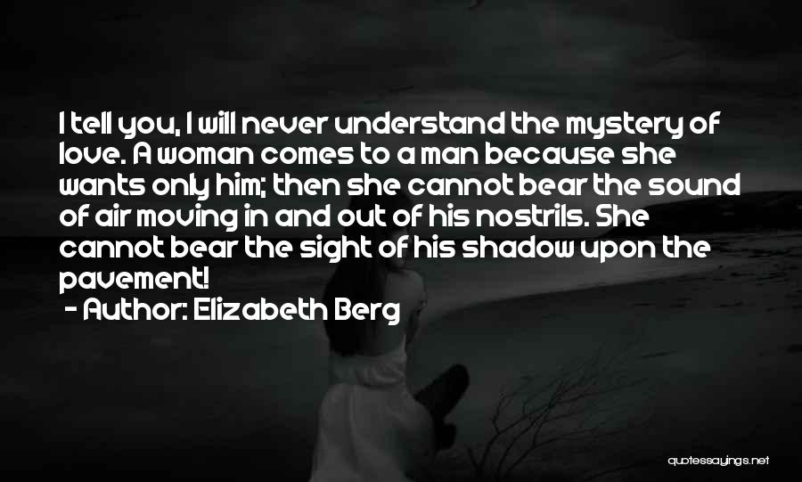 Elizabeth Berg Quotes: I Tell You, I Will Never Understand The Mystery Of Love. A Woman Comes To A Man Because She Wants
