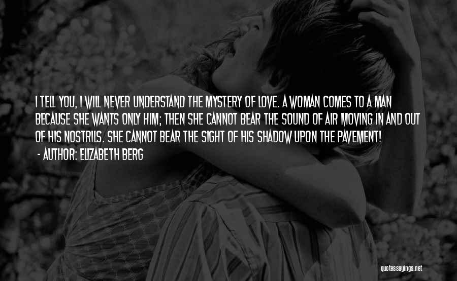 Elizabeth Berg Quotes: I Tell You, I Will Never Understand The Mystery Of Love. A Woman Comes To A Man Because She Wants