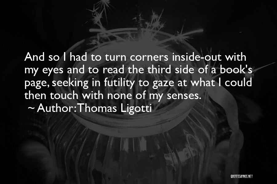Thomas Ligotti Quotes: And So I Had To Turn Corners Inside-out With My Eyes And To Read The Third Side Of A Book's