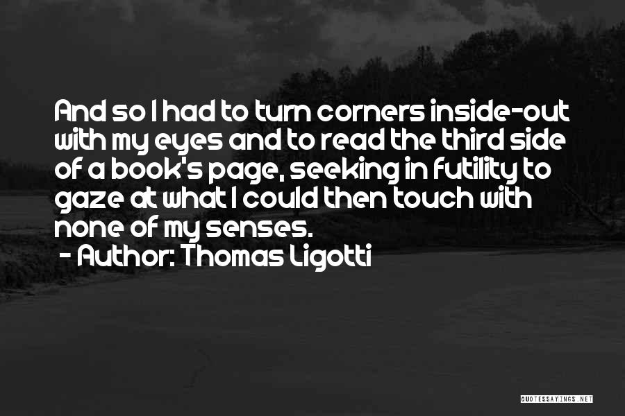 Thomas Ligotti Quotes: And So I Had To Turn Corners Inside-out With My Eyes And To Read The Third Side Of A Book's