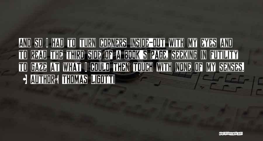 Thomas Ligotti Quotes: And So I Had To Turn Corners Inside-out With My Eyes And To Read The Third Side Of A Book's