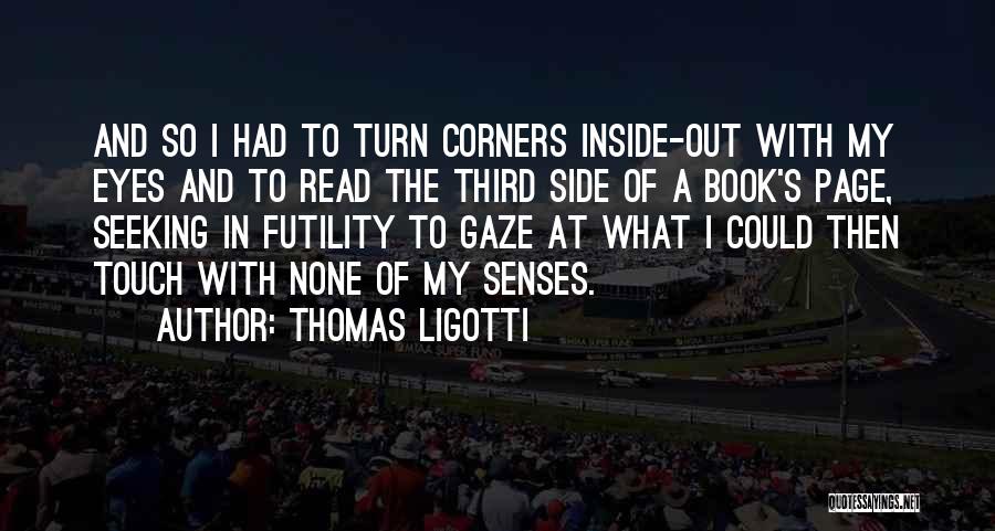 Thomas Ligotti Quotes: And So I Had To Turn Corners Inside-out With My Eyes And To Read The Third Side Of A Book's
