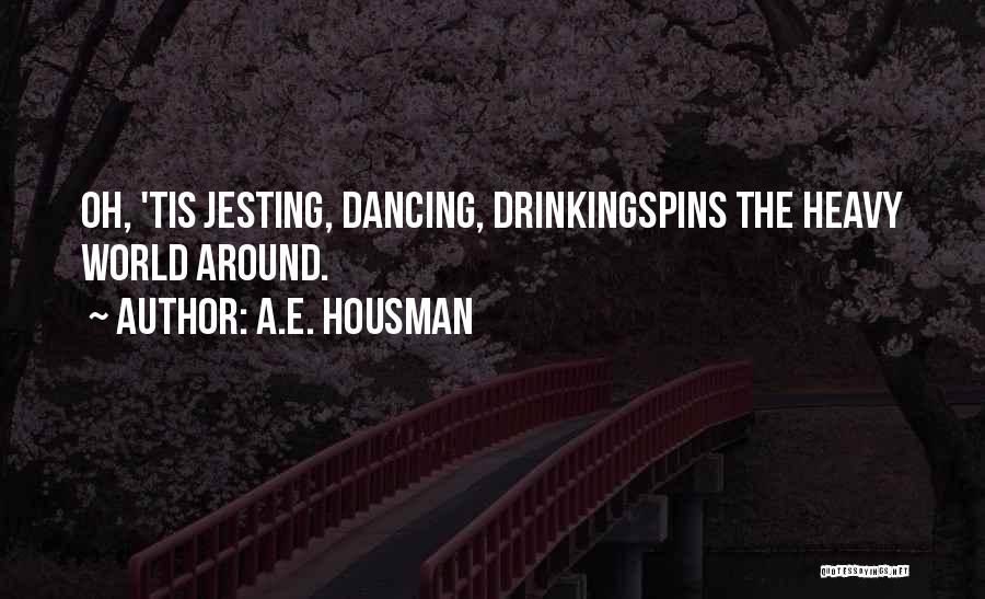 A.E. Housman Quotes: Oh, 'tis Jesting, Dancing, Drinkingspins The Heavy World Around.