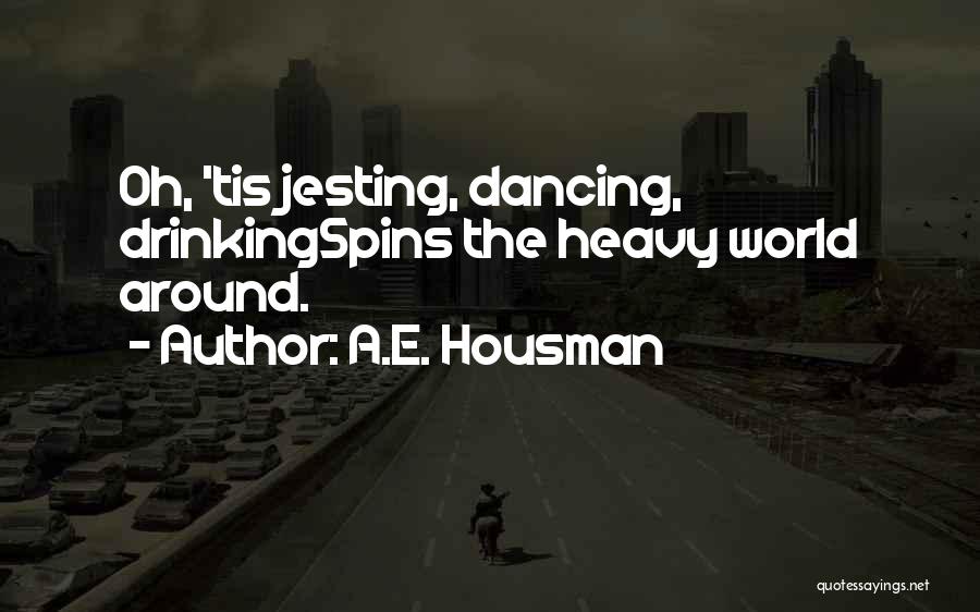 A.E. Housman Quotes: Oh, 'tis Jesting, Dancing, Drinkingspins The Heavy World Around.