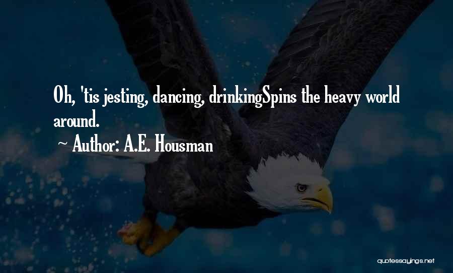 A.E. Housman Quotes: Oh, 'tis Jesting, Dancing, Drinkingspins The Heavy World Around.