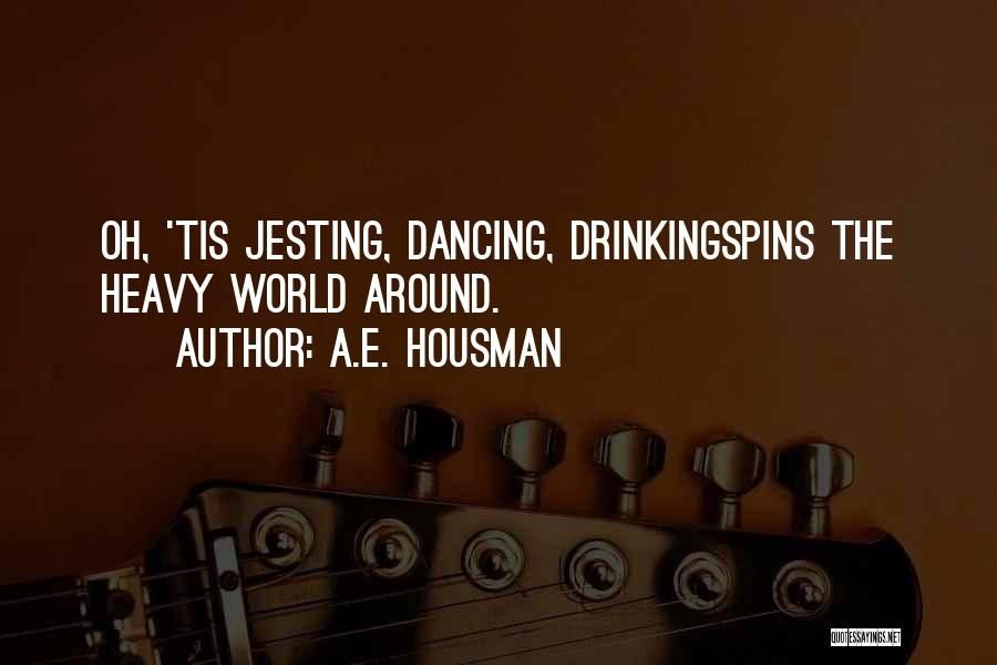 A.E. Housman Quotes: Oh, 'tis Jesting, Dancing, Drinkingspins The Heavy World Around.