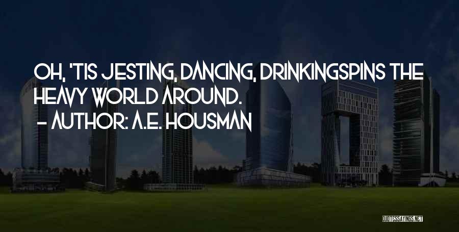 A.E. Housman Quotes: Oh, 'tis Jesting, Dancing, Drinkingspins The Heavy World Around.