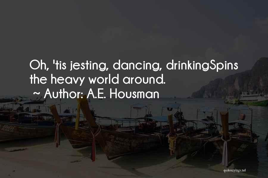A.E. Housman Quotes: Oh, 'tis Jesting, Dancing, Drinkingspins The Heavy World Around.