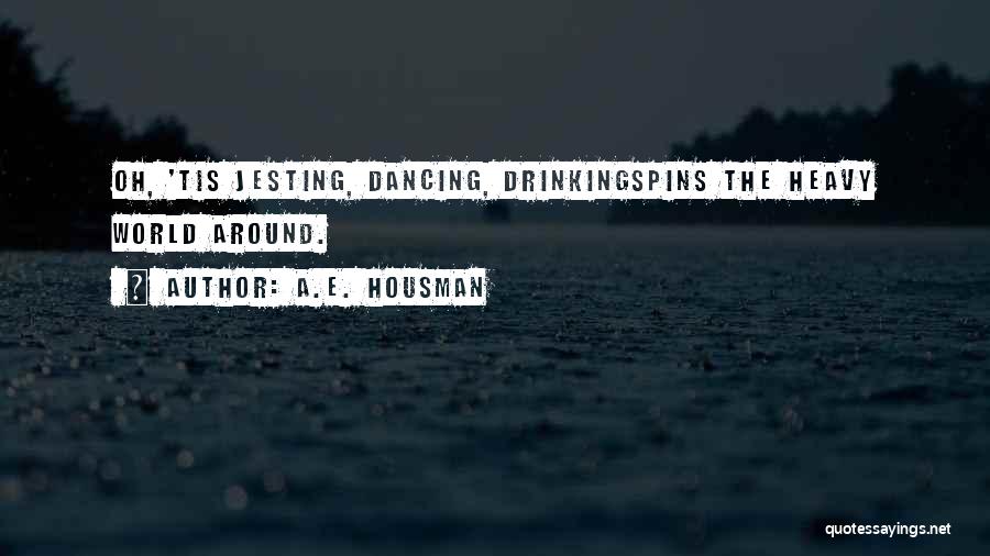 A.E. Housman Quotes: Oh, 'tis Jesting, Dancing, Drinkingspins The Heavy World Around.