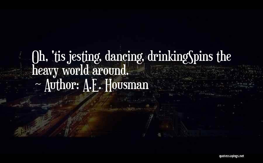 A.E. Housman Quotes: Oh, 'tis Jesting, Dancing, Drinkingspins The Heavy World Around.