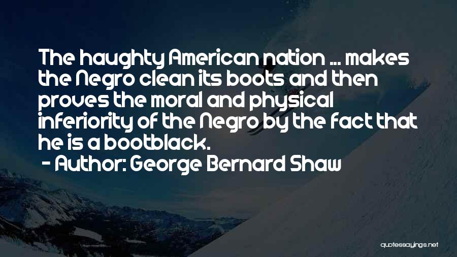 George Bernard Shaw Quotes: The Haughty American Nation ... Makes The Negro Clean Its Boots And Then Proves The Moral And Physical Inferiority Of