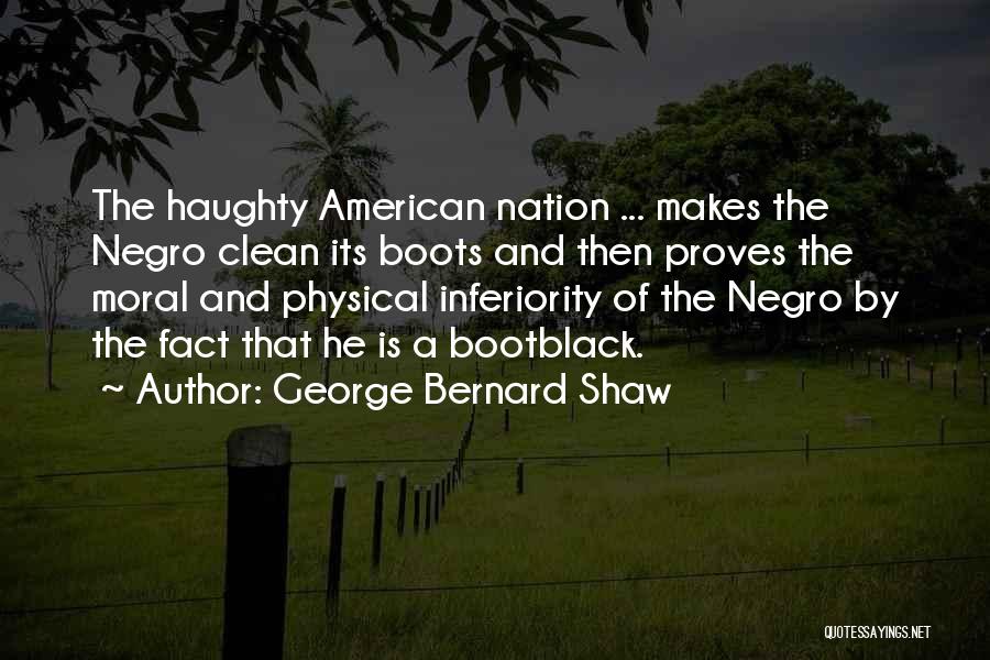 George Bernard Shaw Quotes: The Haughty American Nation ... Makes The Negro Clean Its Boots And Then Proves The Moral And Physical Inferiority Of