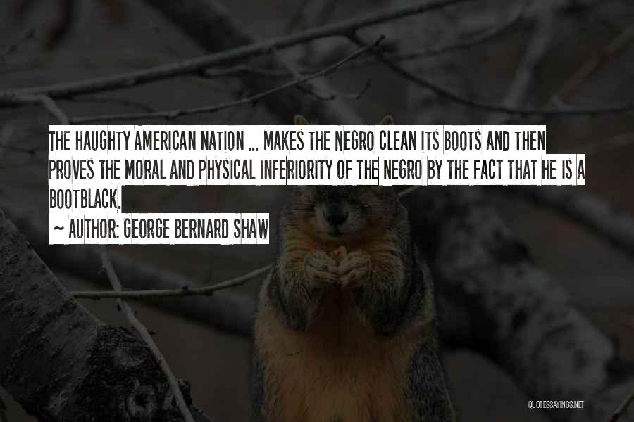 George Bernard Shaw Quotes: The Haughty American Nation ... Makes The Negro Clean Its Boots And Then Proves The Moral And Physical Inferiority Of