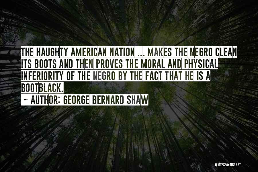 George Bernard Shaw Quotes: The Haughty American Nation ... Makes The Negro Clean Its Boots And Then Proves The Moral And Physical Inferiority Of