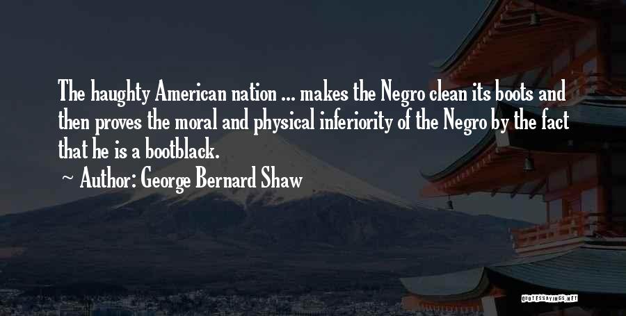 George Bernard Shaw Quotes: The Haughty American Nation ... Makes The Negro Clean Its Boots And Then Proves The Moral And Physical Inferiority Of