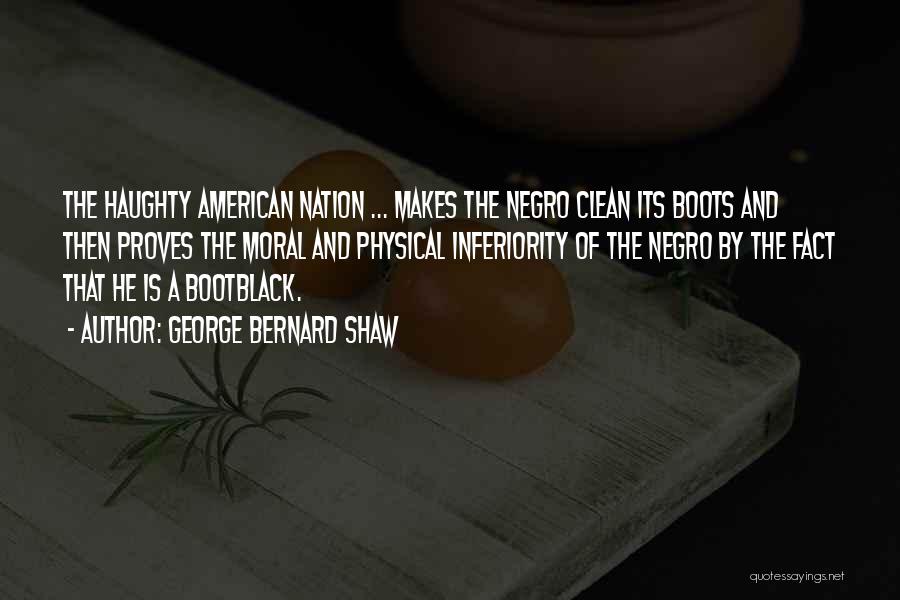 George Bernard Shaw Quotes: The Haughty American Nation ... Makes The Negro Clean Its Boots And Then Proves The Moral And Physical Inferiority Of