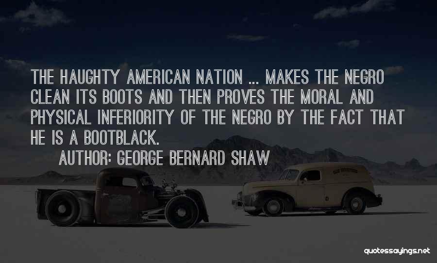 George Bernard Shaw Quotes: The Haughty American Nation ... Makes The Negro Clean Its Boots And Then Proves The Moral And Physical Inferiority Of