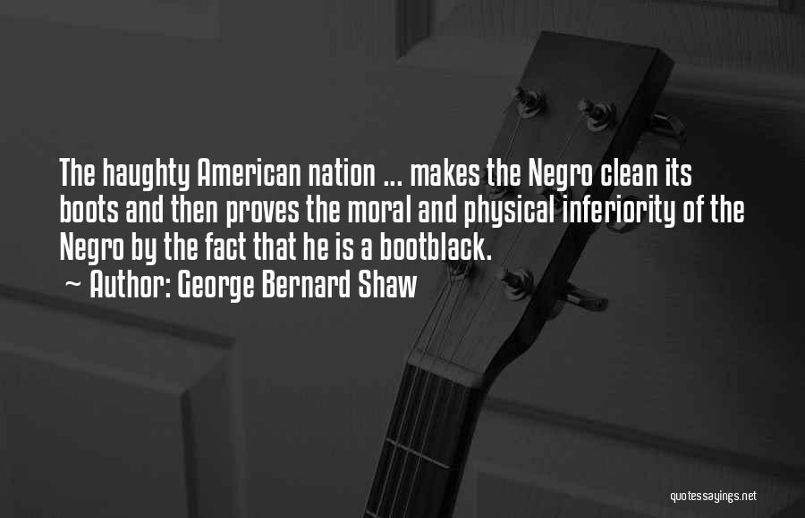 George Bernard Shaw Quotes: The Haughty American Nation ... Makes The Negro Clean Its Boots And Then Proves The Moral And Physical Inferiority Of