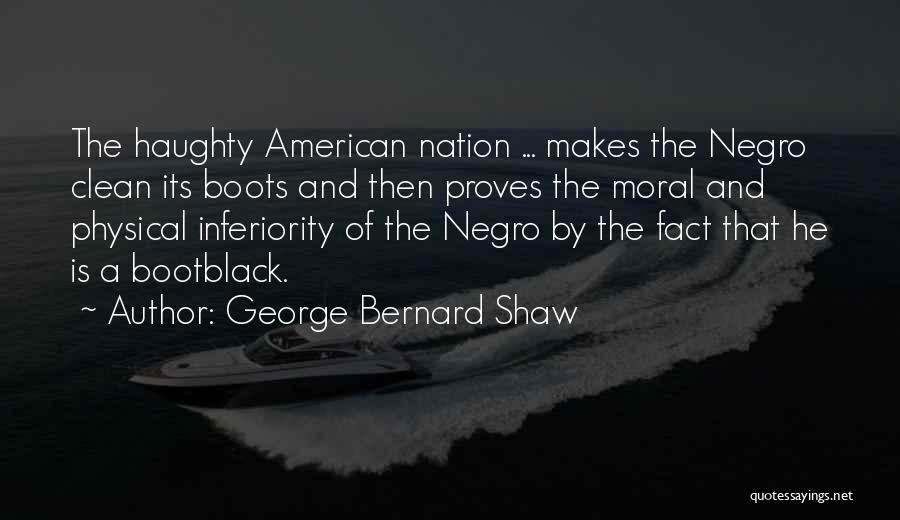 George Bernard Shaw Quotes: The Haughty American Nation ... Makes The Negro Clean Its Boots And Then Proves The Moral And Physical Inferiority Of
