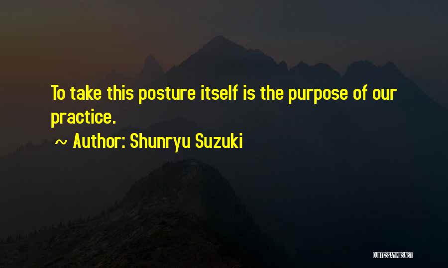 Shunryu Suzuki Quotes: To Take This Posture Itself Is The Purpose Of Our Practice.