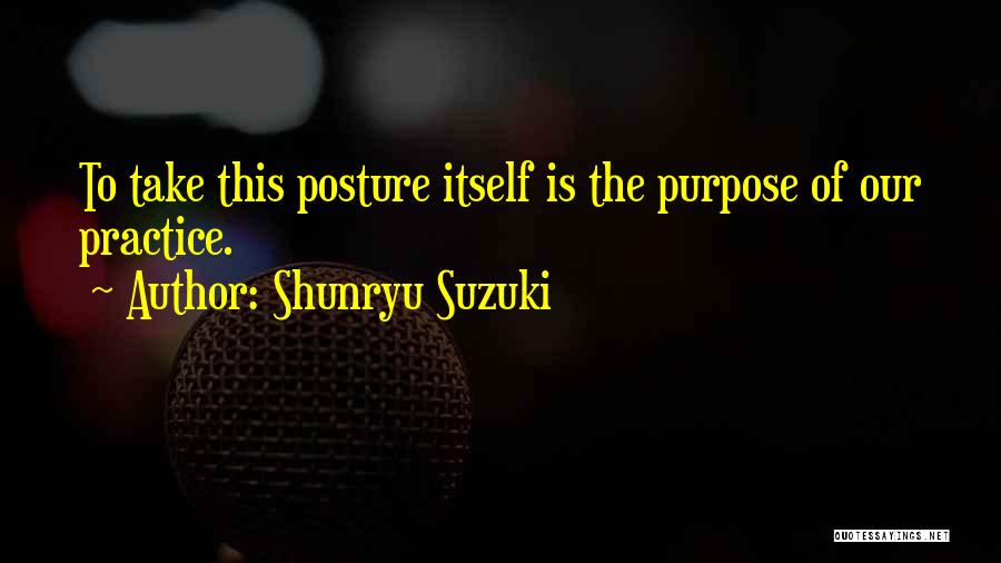 Shunryu Suzuki Quotes: To Take This Posture Itself Is The Purpose Of Our Practice.