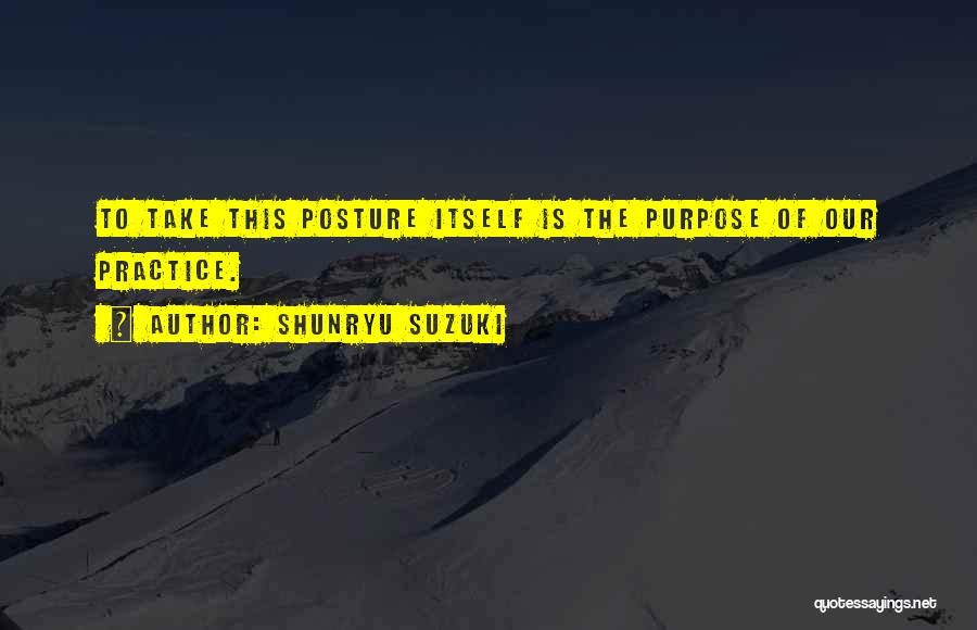 Shunryu Suzuki Quotes: To Take This Posture Itself Is The Purpose Of Our Practice.