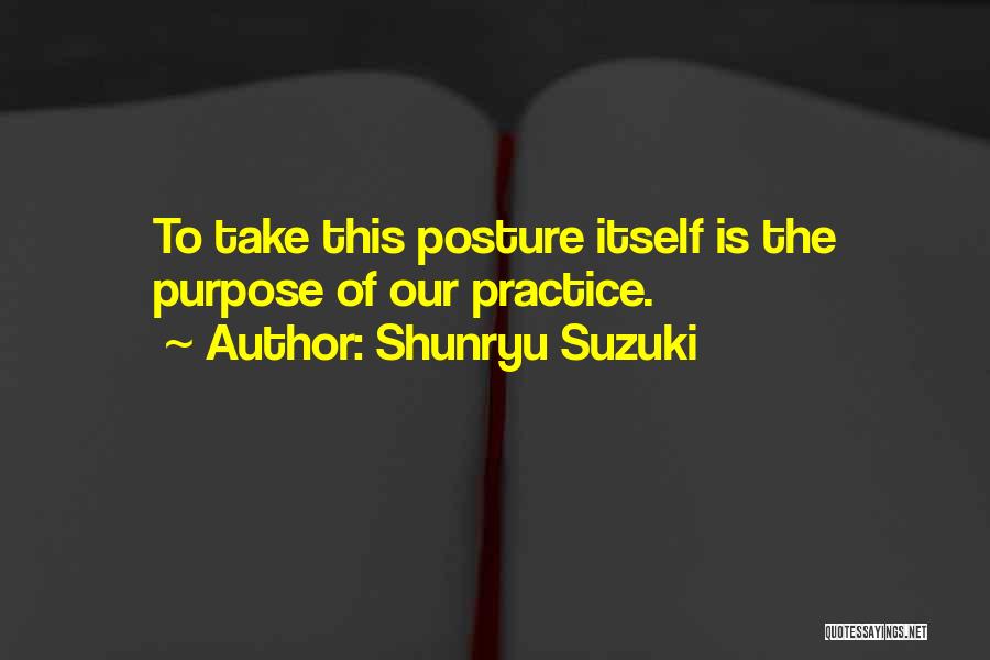 Shunryu Suzuki Quotes: To Take This Posture Itself Is The Purpose Of Our Practice.