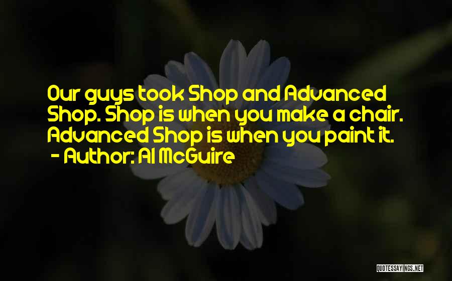 Al McGuire Quotes: Our Guys Took Shop And Advanced Shop. Shop Is When You Make A Chair. Advanced Shop Is When You Paint