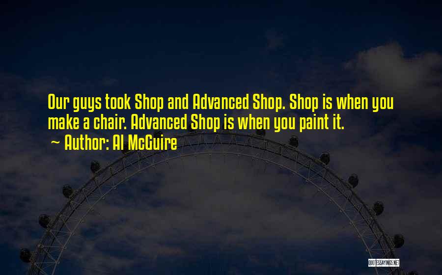 Al McGuire Quotes: Our Guys Took Shop And Advanced Shop. Shop Is When You Make A Chair. Advanced Shop Is When You Paint
