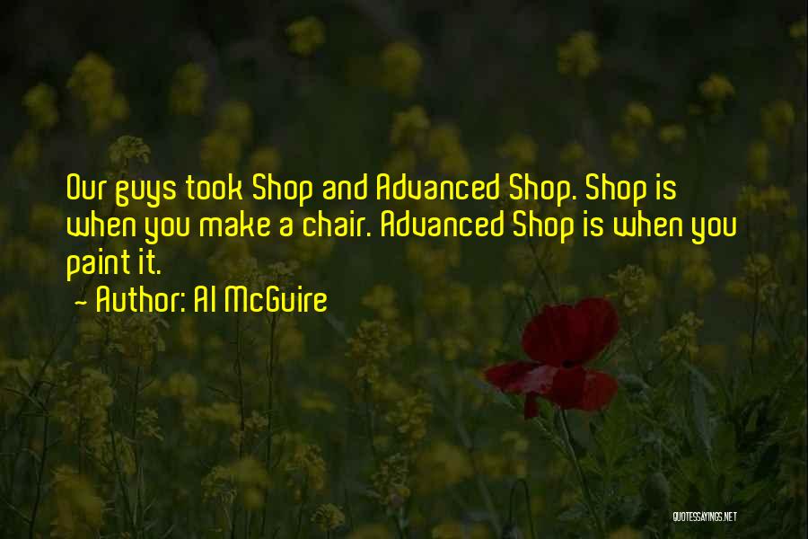 Al McGuire Quotes: Our Guys Took Shop And Advanced Shop. Shop Is When You Make A Chair. Advanced Shop Is When You Paint