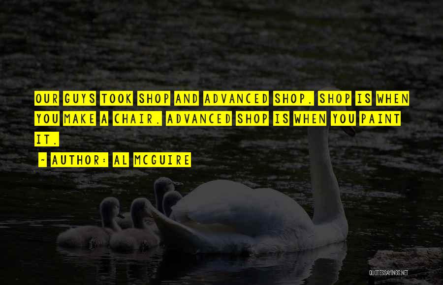 Al McGuire Quotes: Our Guys Took Shop And Advanced Shop. Shop Is When You Make A Chair. Advanced Shop Is When You Paint